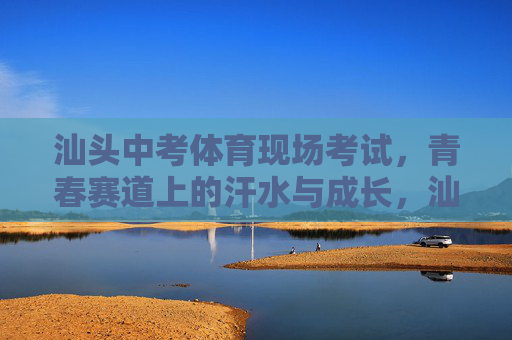 汕头中考体育现场考试,青春赛道上的汗水与成长,汕头中考体育,青春赛道上的汗水与成长 汕头中考体育现场考试,青春赛道上的汗水与成长,汕头中考体育,青春赛道上的汗水与成长