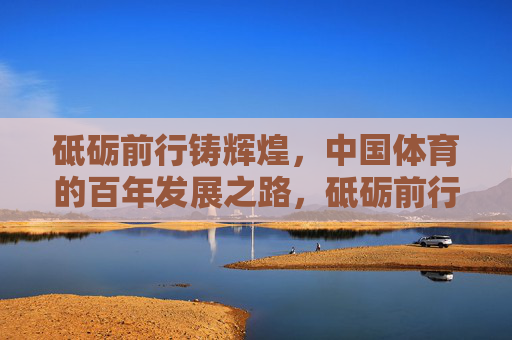 砥砺前行铸辉煌,中国体育的百年发展之路,砥砺前行铸辉煌,中国体育百年发展之路 砥砺前行铸辉煌,中国体育的百年发展之路,砥砺前行铸辉煌,中国体育百年发展之路