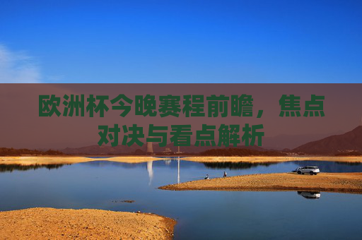 欧洲杯今晚赛程前瞻,焦点对决与看点解析 欧洲杯今晚赛程前瞻,焦点对决与看点解析