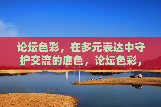 论坛色彩,在多元表达中守护交流的底色,论坛色彩,多元表达中的交流底色 论坛色彩,在多元表达中守护交流的底色,论坛色彩,多元表达中的交流底色