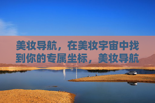 美妆导航,在美妆宇宙中找到你的专属坐标,美妆导航,你的专属坐标 美妆导航,在美妆宇宙中找到你的专属坐标,美妆导航,你的专属坐标