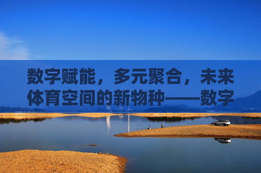 数字赋能,多元聚合,未来体育空间的新物种——数字体育集合馆,数字赋能 多元聚合,未来体育空间新物种数字体育集合馆 数字赋能,多元聚合,未来体育空间的新物种——数字体育集合馆,数字赋能 多元聚合,未来体育空间新物种数字体育集合馆