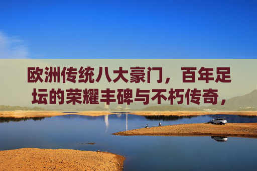 欧洲传统八大豪门,百年足坛的荣耀丰碑与不朽传奇,欧洲传统八大豪门,百年足坛的荣耀丰碑与不朽传奇 欧洲传统八大豪门,百年足坛的荣耀丰碑与不朽传奇,欧洲传统八大豪门,百年足坛的荣耀丰碑与不朽传奇