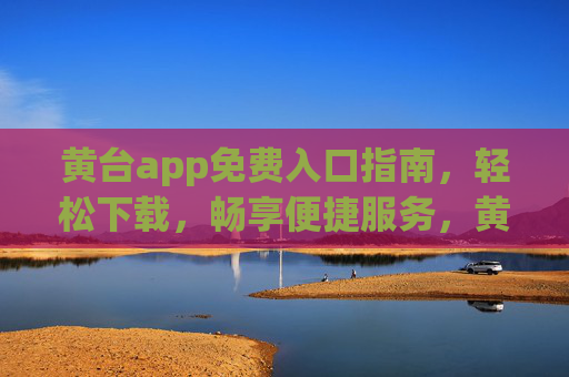 黄台app免费入口指南,轻松下载,畅享便捷服务,黄台app免费入口指南 黄台app免费入口指南,轻松下载,畅享便捷服务,黄台app免费入口指南