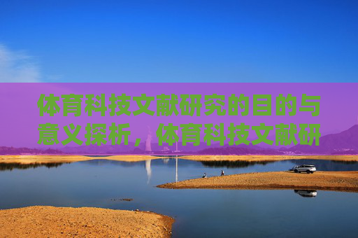体育科技文献研究的目的与意义探析,体育科技文献研究的目的与意义探析 体育科技文献研究的目的与意义探析,体育科技文献研究的目的与意义探析