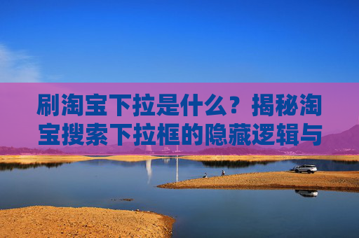 刷淘宝下拉是什么?揭秘淘宝搜索下拉框的隐藏逻辑与合规玩法,揭秘淘宝搜索下拉框的隐藏逻辑与合规玩法 刷淘宝下拉是什么?揭秘淘宝搜索下拉框的隐藏逻辑与合规玩法,揭秘淘宝搜索下拉框的隐藏逻辑与合规玩法