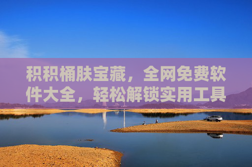 积积桶肤宝藏,全网免费软件大全,轻松解锁实用工具不花一分钱!积积桶肤宝藏,全网免费实用工具大全 积积桶肤宝藏,全网免费软件大全,轻松解锁实用工具不花一分钱!积积桶肤宝藏,全网免费实用工具大全