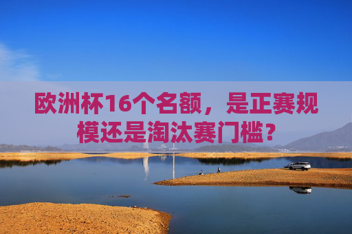 欧洲杯16个名额，是正赛规模还是淘汰赛门槛？