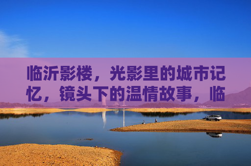 临沂影楼,光影里的城市记忆,镜头下的温情故事,临沂影楼,光影镌刻城市记忆,镜头定格温情故事 临沂影楼,光影里的城市记忆,镜头下的温情故事,临沂影楼,光影镌刻城市记忆,镜头定格温情故事