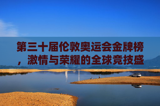 第三十届伦敦奥运会金牌榜,激情与荣耀的全球竞技盛宴,第三十届伦敦奥运会金牌榜,激情与荣耀的全球竞技盛宴 第三十届伦敦奥运会金牌榜,激情与荣耀的全球竞技盛宴,第三十届伦敦奥运会金牌榜,激情与荣耀的全球竞技盛宴