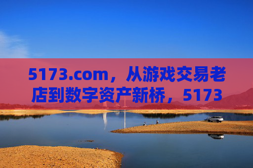 5173.com,从游戏交易老店到数字资产新桥,5173.com,从游戏交易老店到数字资产新桥 5173.com,从游戏交易老店到数字资产新桥,5173.com,从游戏交易老店到数字资产新桥