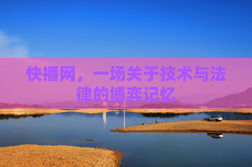 快播网,一场关于技术与法律的博弈记忆 快播网,一场关于技术与法律的博弈记忆
