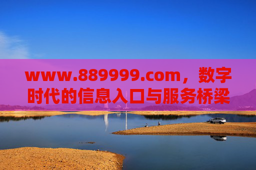 www.889999.com,数字时代的信息入口与服务桥梁,www.889999.com,数字时代的信息入口与服务桥梁 www.889999.com,数字时代的信息入口与服务桥梁,www.889999.com,数字时代的信息入口与服务桥梁