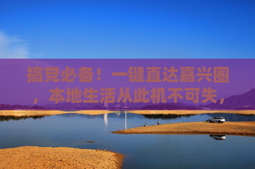 搞党必备!一键直达嘉兴圈,本地生活从此机不可失,搞党必备,一键直达嘉兴圈,本地生活机不可失 搞党必备!一键直达嘉兴圈,本地生活从此机不可失,搞党必备,一键直达嘉兴圈,本地生活机不可失
