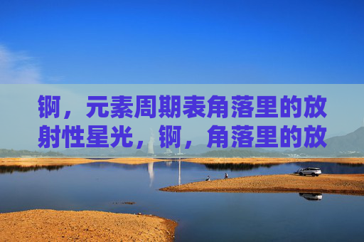 锕,元素周期表角落里的放射性星光,锕,角落里的放射性星光 锕,元素周期表角落里的放射性星光,锕,角落里的放射性星光