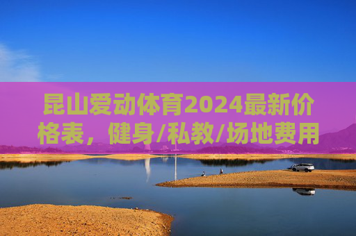 昆山爱动体育2024最新价格表,健身/私教/场地费用全解析,昆山爱动体育2024最新价格表,健身/私教/场地费用全解析 昆山爱动体育2024最新价格表,健身/私教/场地费用全解析,昆山爱动体育2024最新价格表,健身/私教/场地费用全解析