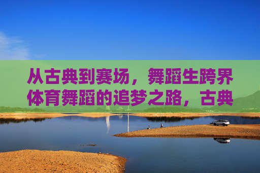 从古典到赛场,舞蹈生跨界体育舞蹈的追梦之路,古典舞者转战赛场,体育舞蹈的追梦之路 从古典到赛场,舞蹈生跨界体育舞蹈的追梦之路,古典舞者转战赛场,体育舞蹈的追梦之路