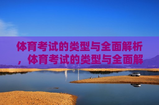 体育考试的类型与全面解析,体育考试的类型与全面解析 体育考试的类型与全面解析,体育考试的类型与全面解析
