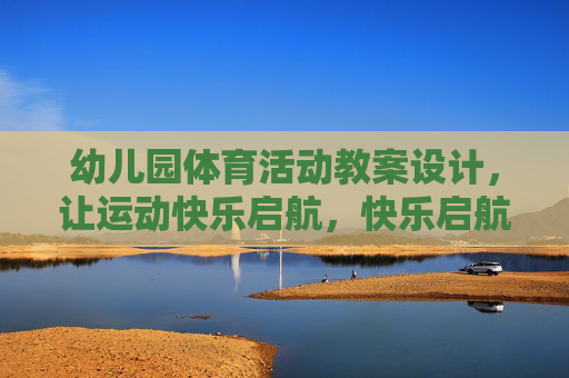 幼儿园体育活动教案设计,让运动快乐启航,快乐启航,幼儿园体育活动教案设计 幼儿园体育活动教案设计,让运动快乐启航,快乐启航,幼儿园体育活动教案设计