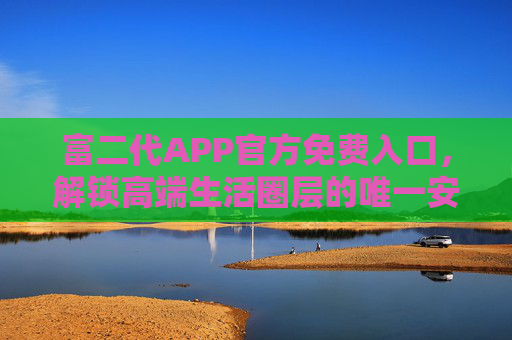 富二代APP官方免费入口,解锁高端生活圈层的唯一安全通道,富二代APP官方免费入口 解锁高端生活圈层唯一安全通道 富二代APP官方免费入口,解锁高端生活圈层的唯一安全通道,富二代APP官方免费入口 解锁高端生活圈层唯一安全通道