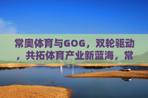 常奥体育与GOG,双轮驱动,共拓体育产业新蓝海,常奥体育与GOG双轮驱动 共拓体育产业新蓝海 常奥体育与GOG,双轮驱动,共拓体育产业新蓝海,常奥体育与GOG双轮驱动 共拓体育产业新蓝海