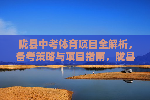 陇县中考体育项目全解析,备考策略与项目指南,陇县中考体育全解析,备考策略与项目指南 陇县中考体育项目全解析,备考策略与项目指南,陇县中考体育全解析,备考策略与项目指南