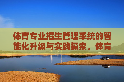 体育专业招生管理系统的智能化升级与实践探索,体育专业招生管理系统的智能化升级与实践探索 体育专业招生管理系统的智能化升级与实践探索,体育专业招生管理系统的智能化升级与实践探索