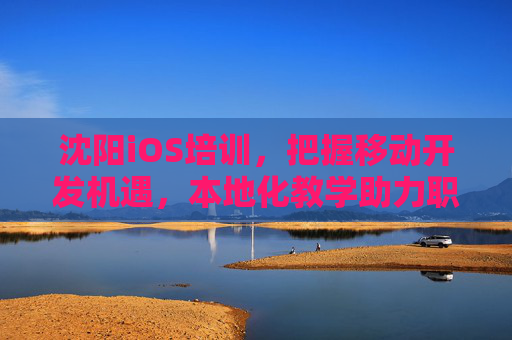 沈阳iOS培训，把握移动开发机遇，本地化教学助力职业进阶，沈阳iOS培训，把握移动开发机遇，本地化教学助力职业进阶