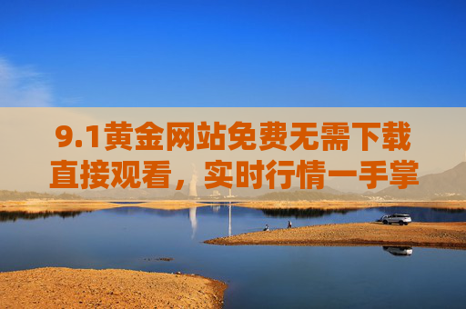 9.1黄金网站免费无需下载直接观看,实时行情一手掌握,投资决策更便捷,1黄金网站,免费实时行情,投资决策便捷 9.1黄金网站免费无需下载直接观看,实时行情一手掌握,投资决策更便捷,1黄金网站,免费实时行情,投资决策便捷