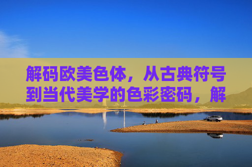 解码欧美色体,从古典符号到当代美学的色彩密码,解码欧美色彩密码,从古典符号到当代美学 解码欧美色体,从古典符号到当代美学的色彩密码,解码欧美色彩密码,从古典符号到当代美学