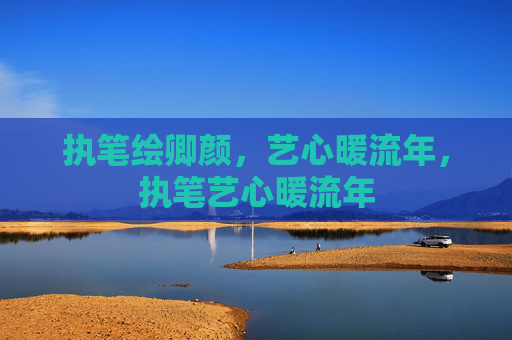 执笔绘卿颜,艺心暖流年,执笔艺心暖流年 执笔绘卿颜,艺心暖流年,执笔艺心暖流年