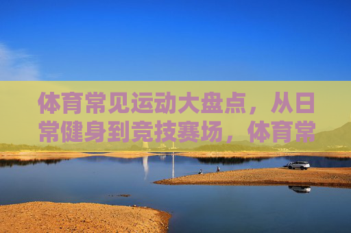 体育常见运动大盘点,从日常健身到竞技赛场,体育常见运动大盘点,从日常健身到竞技赛场 体育常见运动大盘点,从日常健身到竞技赛场,体育常见运动大盘点,从日常健身到竞技赛场