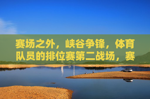 赛场之外,峡谷争锋,体育队员的排位赛第二战场,赛场之外,峡谷争锋,体育队员的第二战场 赛场之外,峡谷争锋,体育队员的排位赛第二战场,赛场之外,峡谷争锋,体育队员的第二战场