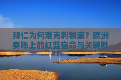 拜仁为何难克利物浦?欧洲赛场上的红蓝宿命与关键胜负手,欧洲赛场红蓝宿命,拜仁难克利物浦的关键胜负手 拜仁为何难克利物浦?欧洲赛场上的红蓝宿命与关键胜负手,欧洲赛场红蓝宿命,拜仁难克利物浦的关键胜负手