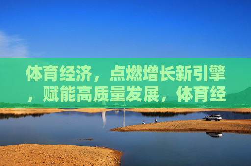 体育经济，点燃增长新引擎，赋能高质量发展，体育经济，点燃增长新引擎，赋能高质量发展