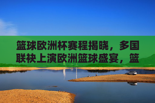 篮球欧洲杯赛程揭晓,多国联袂上演欧洲篮球盛宴,篮球欧洲杯赛程揭晓,多国联袂上演欧洲篮球盛宴 篮球欧洲杯赛程揭晓,多国联袂上演欧洲篮球盛宴,篮球欧洲杯赛程揭晓,多国联袂上演欧洲篮球盛宴