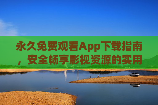 永久免费观看App下载指南,安全畅享影视资源的实用技巧,永久免费影视App下载指南,安全畅享实用技巧 永久免费观看App下载指南,安全畅享影视资源的实用技巧,永久免费影视App下载指南,安全畅享实用技巧
