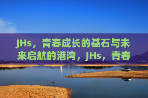 JHs,青春成长的基石与未来启航的港湾,JHs,青春成长的基石与未来启航的港湾 JHs,青春成长的基石与未来启航的港湾,JHs,青春成长的基石与未来启航的港湾