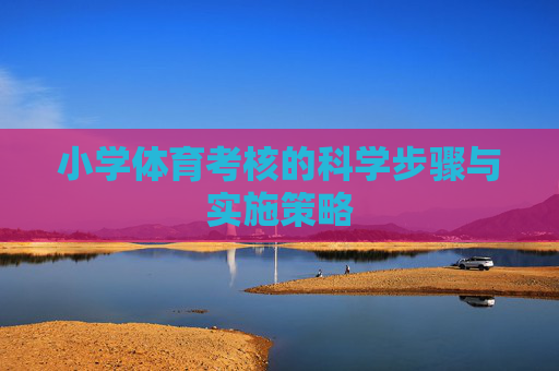 小学体育考核的科学步骤与实施策略 小学体育考核的科学步骤与实施策略