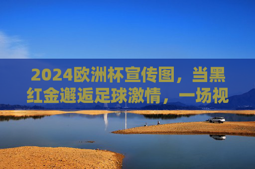 2024欧洲杯宣传图，当黑红金邂逅足球激情，一场视觉与文化的交响，黑红金邂逅足球激情，2024欧洲杯视觉文化交响
