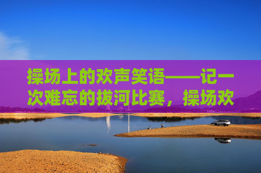 操场上的欢声笑语——记一次难忘的拔河比赛,操场欢声笑语,难忘的拔河比赛 操场上的欢声笑语——记一次难忘的拔河比赛,操场欢声笑语,难忘的拔河比赛