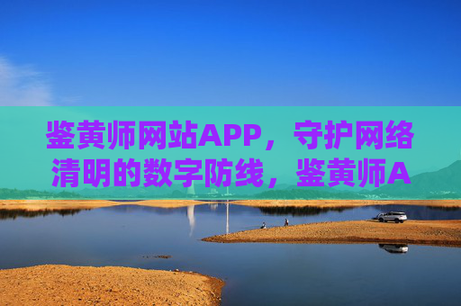 鉴黄师网站APP,守护网络清明的数字防线,鉴黄师APP,网络清明的数字防线 鉴黄师网站APP,守护网络清明的数字防线,鉴黄师APP,网络清明的数字防线
