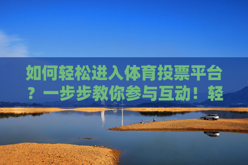 如何轻松进入体育投票平台?一步步教你参与互动!轻松进入体育投票平台,一步步教你参与互动 如何轻松进入体育投票平台?一步步教你参与互动!轻松进入体育投票平台,一步步教你参与互动
