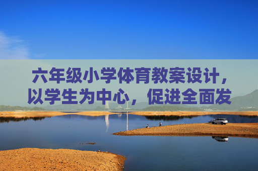 六年级小学体育教案设计,以学生为中心,促进全面发展,六年级小学体育教案设计,以学生为中心促全面发展 六年级小学体育教案设计,以学生为中心,促进全面发展,六年级小学体育教案设计,以学生为中心促全面发展