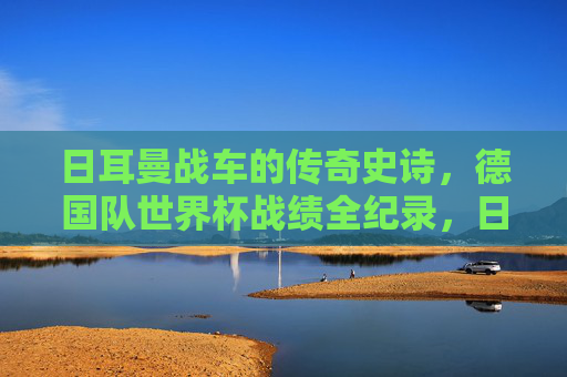 日耳曼战车的传奇史诗,德国队世界杯战绩全纪录,日耳曼战车,世界杯传奇战绩全纪录 日耳曼战车的传奇史诗,德国队世界杯战绩全纪录,日耳曼战车,世界杯传奇战绩全纪录