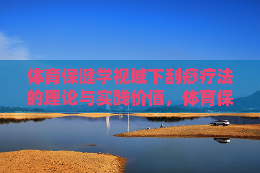 体育保健学视域下刮痧疗法的理论与实践价值，体育保健学视域下刮痧疗法的理论与实践价值