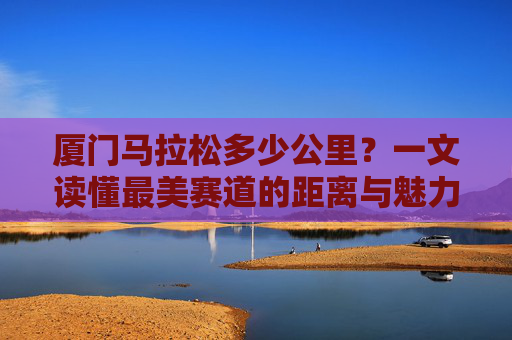 厦门马拉松多少公里?一文读懂最美赛道的距离与魅力,厦门马拉松,最美赛道的公里数与魅力全解析 厦门马拉松多少公里?一文读懂最美赛道的距离与魅力,厦门马拉松,最美赛道的公里数与魅力全解析