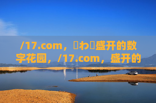 /17.com,鉂わ笍盛开的数字花园,/17.com,盛开的数字花园 /17.com,鉂わ笍盛开的数字花园,/17.com,盛开的数字花园