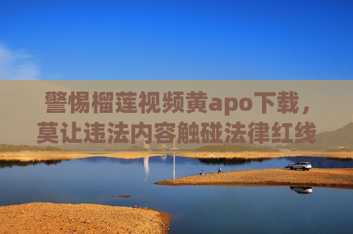 警惕榴莲视频黄apo下载,莫让违法内容触碰法律红线,警惕榴莲视频黄apo下载,莫让违法内容触碰法律红线 警惕榴莲视频黄apo下载,莫让违法内容触碰法律红线,警惕榴莲视频黄apo下载,莫让违法内容触碰法律红线