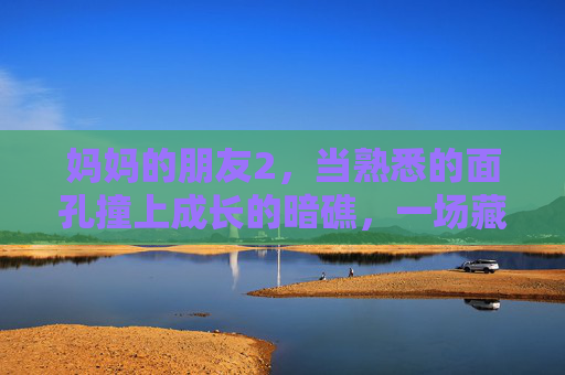 妈妈的朋友2,当熟悉的面孔撞上成长的暗礁,一场藏在日常里的秘密风暴,妈妈的朋友,成长暗礁与日常秘密风暴 妈妈的朋友2,当熟悉的面孔撞上成长的暗礁,一场藏在日常里的秘密风暴,妈妈的朋友,成长暗礁与日常秘密风暴